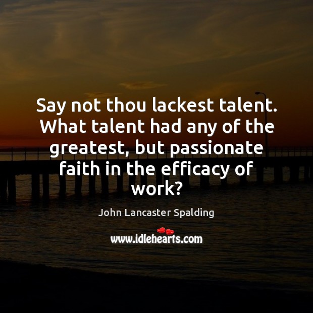 Say not thou lackest talent. What talent had any of the greatest, John Lancaster Spalding Picture Quote