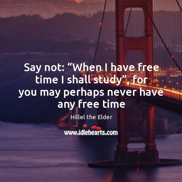 Say not: “When I have free time I shall study”, for you Hillel the Elder Picture Quote