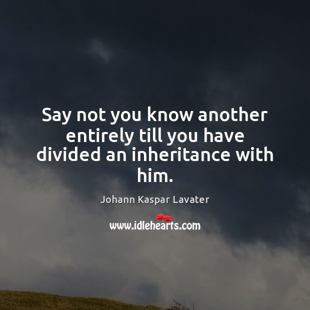Say not you know another entirely till you have divided an inheritance with him. Johann Kaspar Lavater Picture Quote