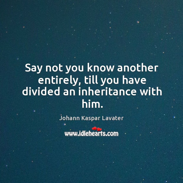 Say not you know another entirely, till you have divided an inheritance with him. Johann Kaspar Lavater Picture Quote