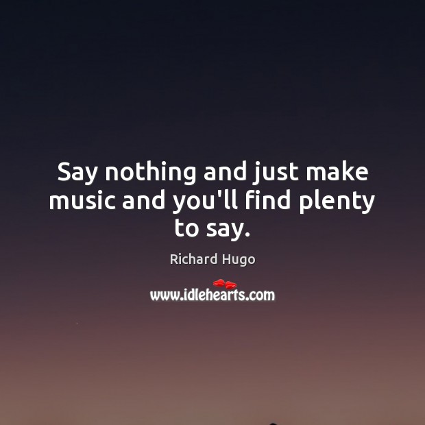 Say nothing and just make music and you’ll find plenty to say. Richard Hugo Picture Quote