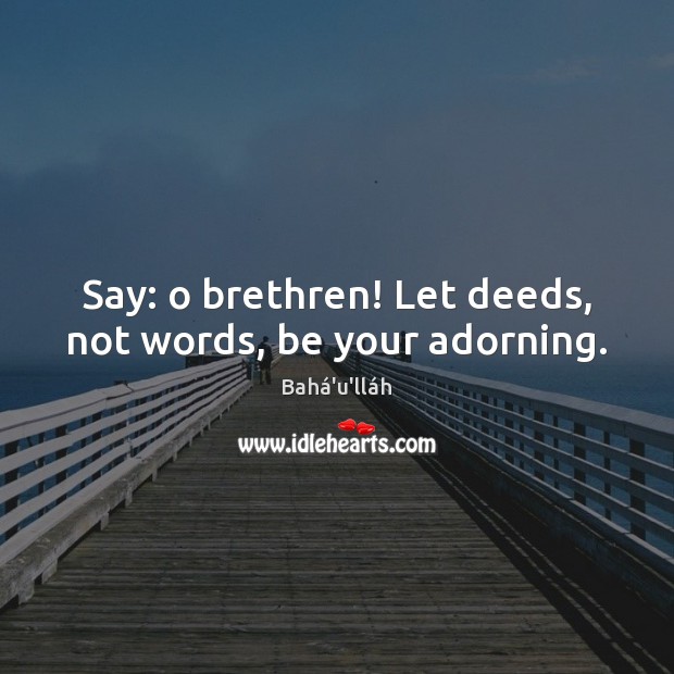 Say: o brethren! Let deeds, not words, be your adorning. Bahá’u’lláh Picture Quote