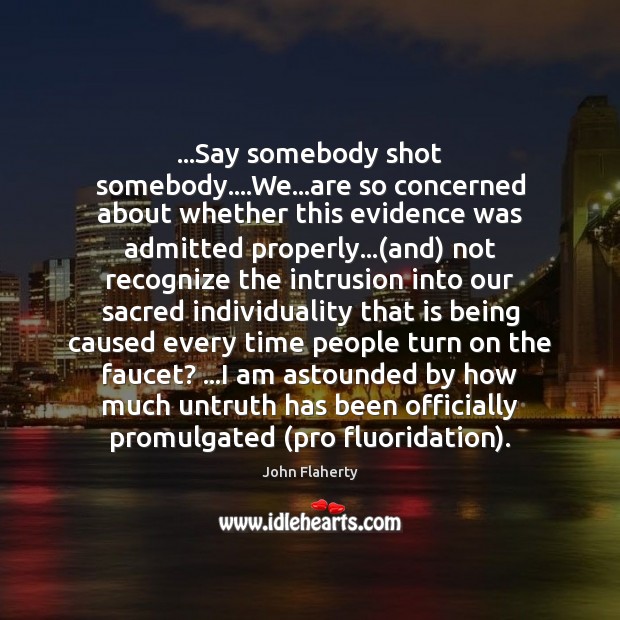 …Say somebody shot somebody….We…are so concerned about whether this evidence John Flaherty Picture Quote