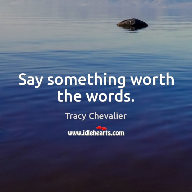Say something worth the words. Tracy Chevalier Picture Quote