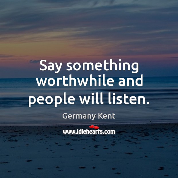 Say something worthwhile and people will listen. Germany Kent Picture Quote