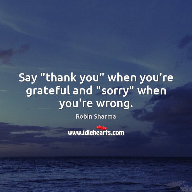 Say “thank you” when you’re grateful and “sorry” when you’re wrong. Robin Sharma Picture Quote