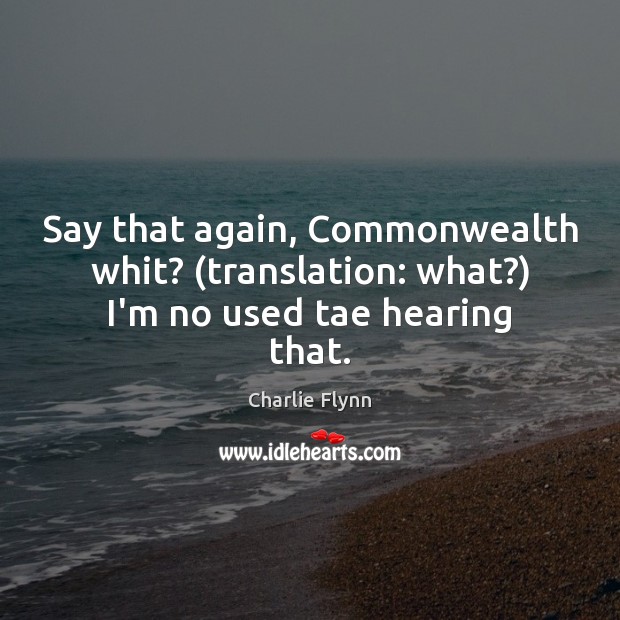 Say that again, Commonwealth whit? (translation: what?) I’m no used tae hearing that. Charlie Flynn Picture Quote