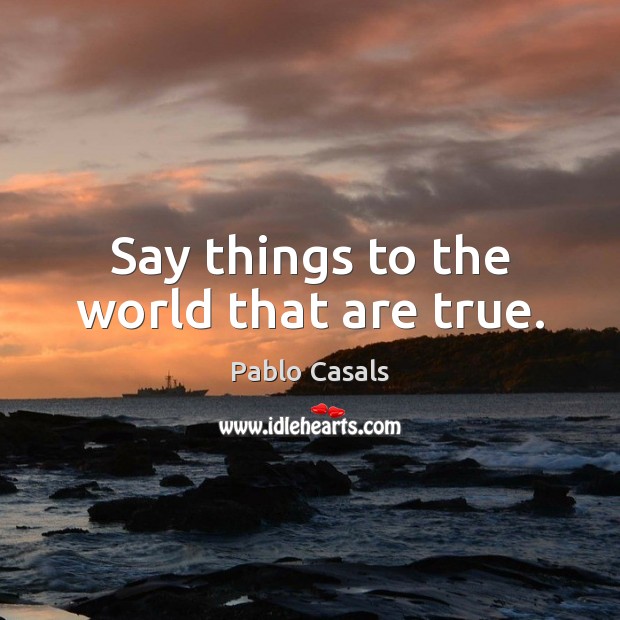Say things to the world that are true. Pablo Casals Picture Quote