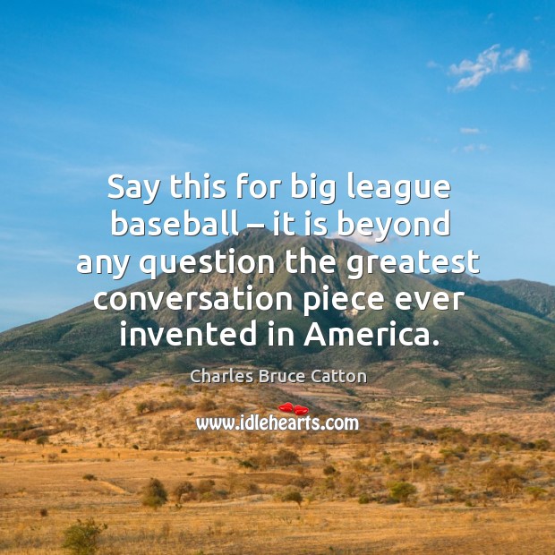 Say this for big league baseball – it is beyond any question the greatest conversation Charles Bruce Catton Picture Quote