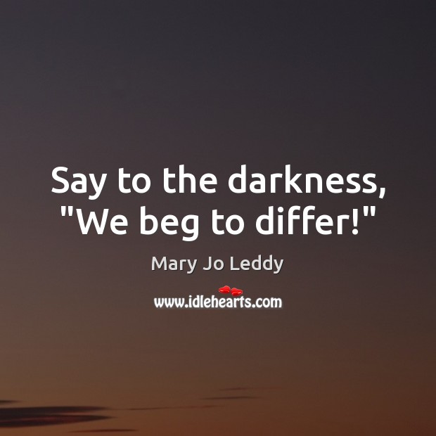 Say to the darkness, “We beg to differ!” Mary Jo Leddy Picture Quote