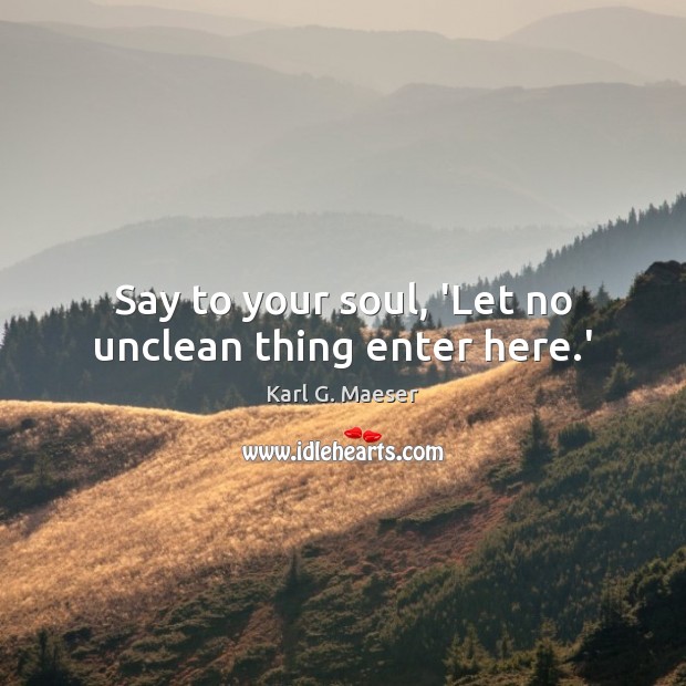Say to your soul, ‘Let no unclean thing enter here.’ Karl G. Maeser Picture Quote