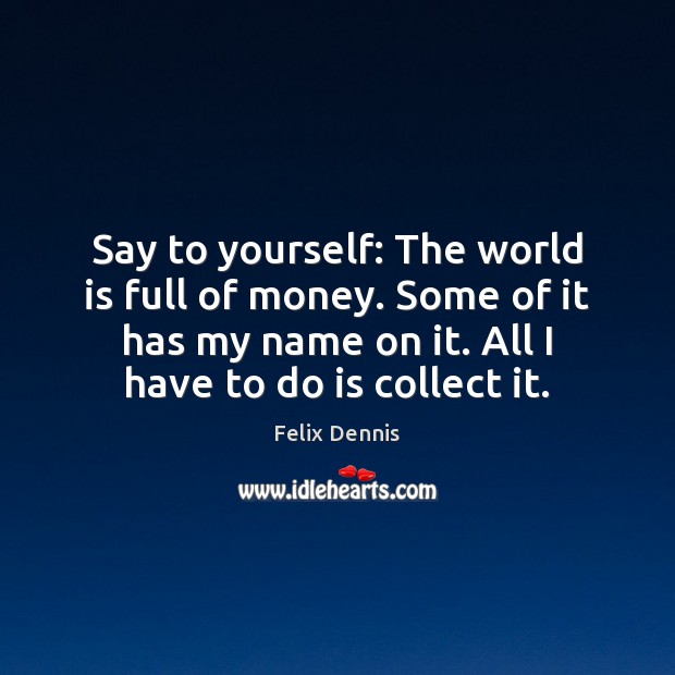 Say to yourself: The world is full of money. Some of it Felix Dennis Picture Quote