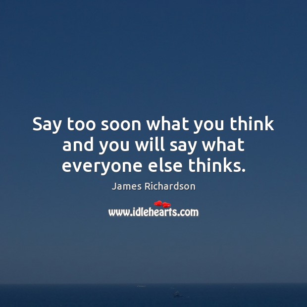 Say too soon what you think and you will say what everyone else thinks. Image