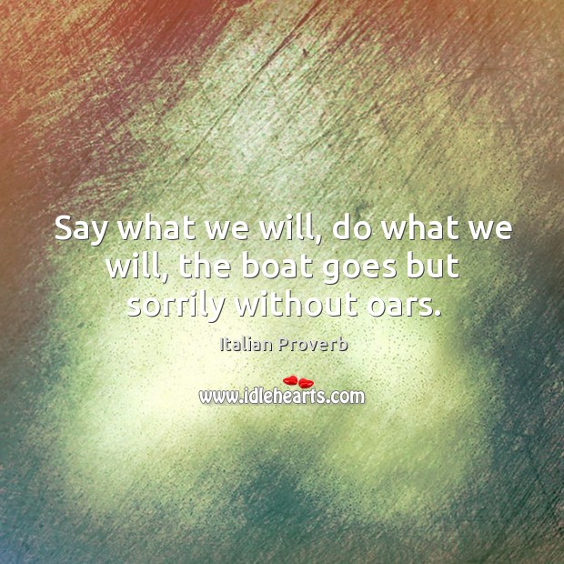Say what we will, do what we will, the boat goes but sorrily without oars. Image