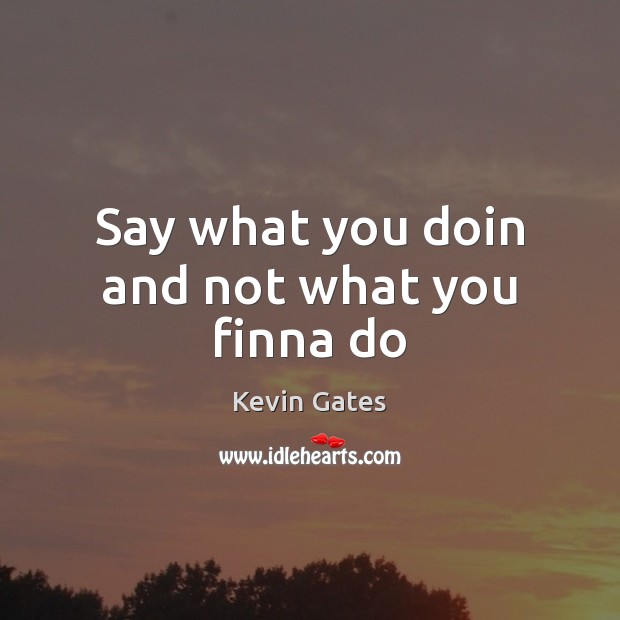 Say what you doin and not what you finna do Kevin Gates Picture Quote