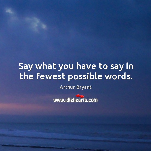 Say what you have to say in the fewest possible words. Arthur Bryant Picture Quote