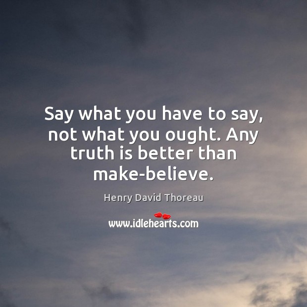 Say what you have to say, not what you ought. Any truth is better than make-believe. Henry David Thoreau Picture Quote
