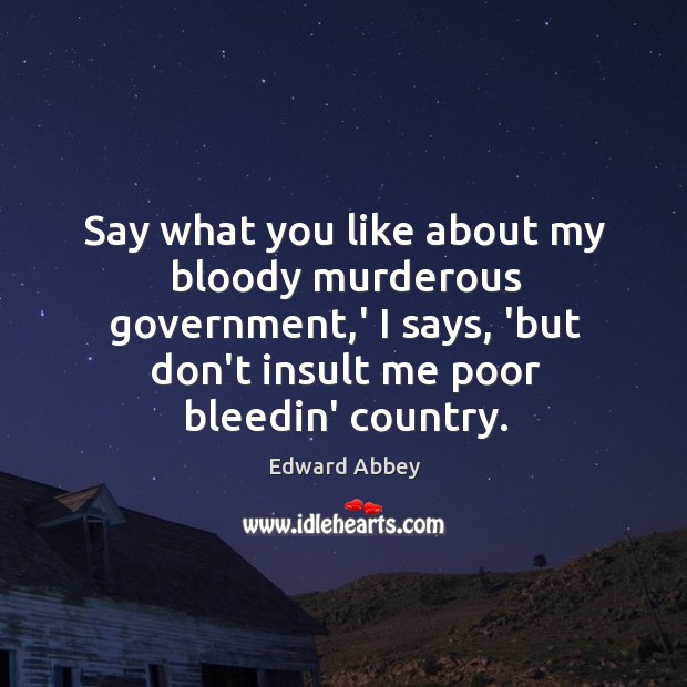 Say what you like about my bloody murderous government,’ I says, Edward Abbey Picture Quote