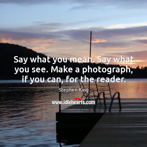 Say what you mean. Say what you see. Make a photograph, if you can, for the reader. Image