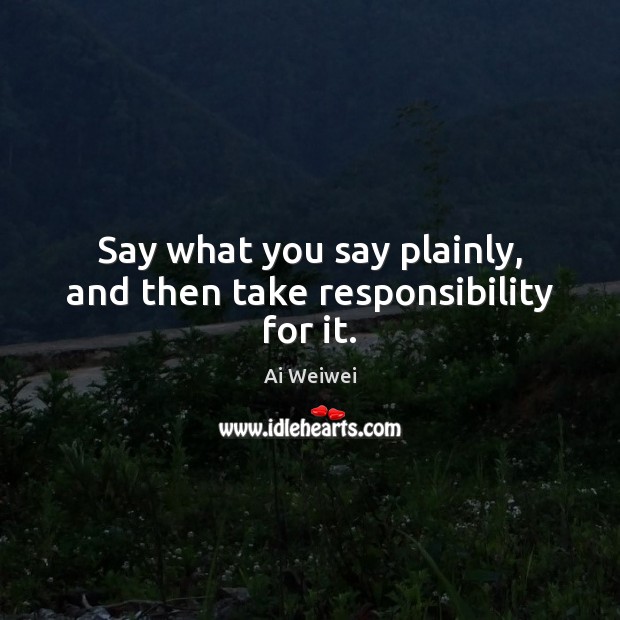 Say what you say plainly, and then take responsibility for it. Ai Weiwei Picture Quote
