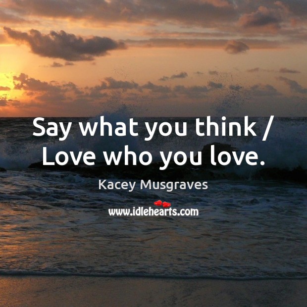 Say what you think / Love who you love. Kacey Musgraves Picture Quote