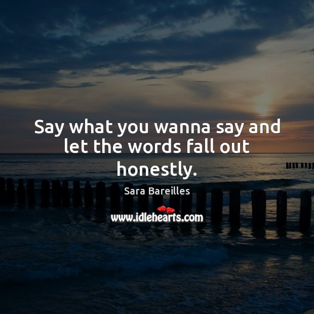 Say what you wanna say and let the words fall out honestly. Sara Bareilles Picture Quote