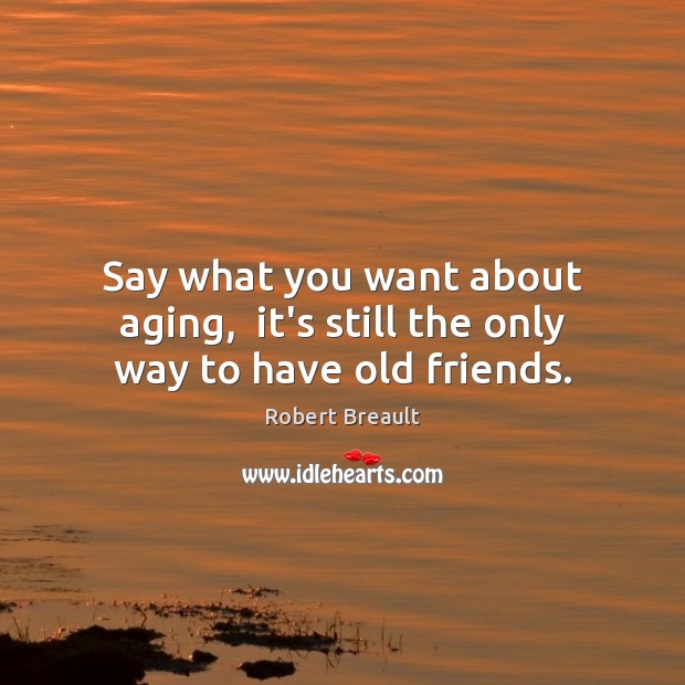 Say what you want about aging,  it’s still the only way to have old friends. Robert Breault Picture Quote