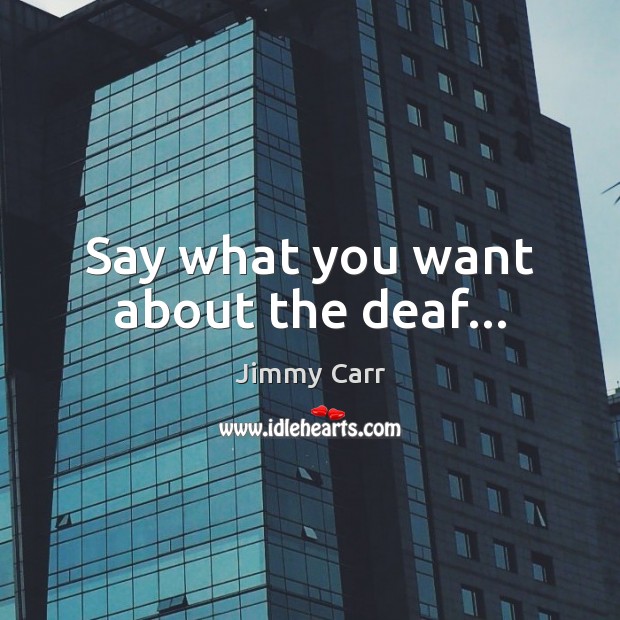 Say what you want about the deaf… Jimmy Carr Picture Quote