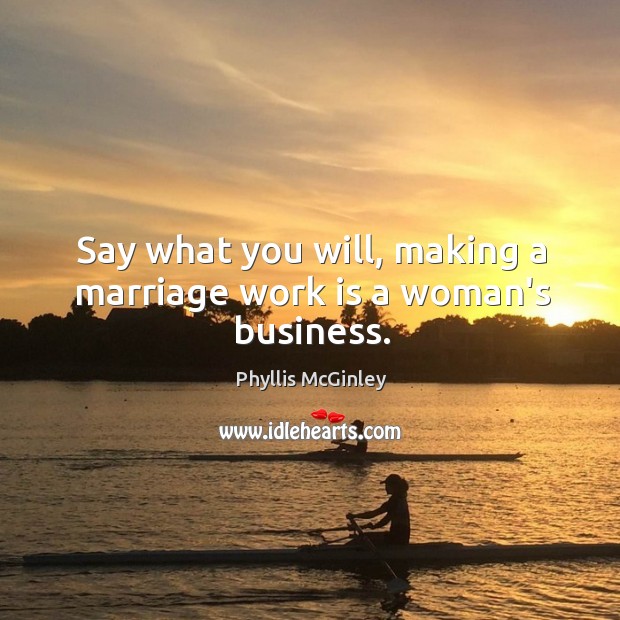 Say what you will, making a marriage work is a woman’s business. Phyllis McGinley Picture Quote
