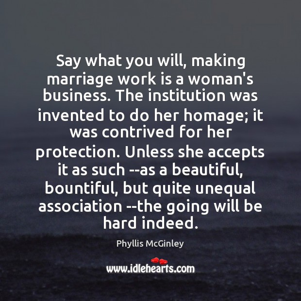 Say what you will, making marriage work is a woman’s business. The Phyllis McGinley Picture Quote