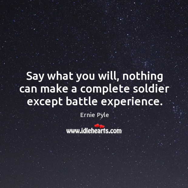 Say what you will, nothing can make a complete soldier except battle experience. Ernie Pyle Picture Quote