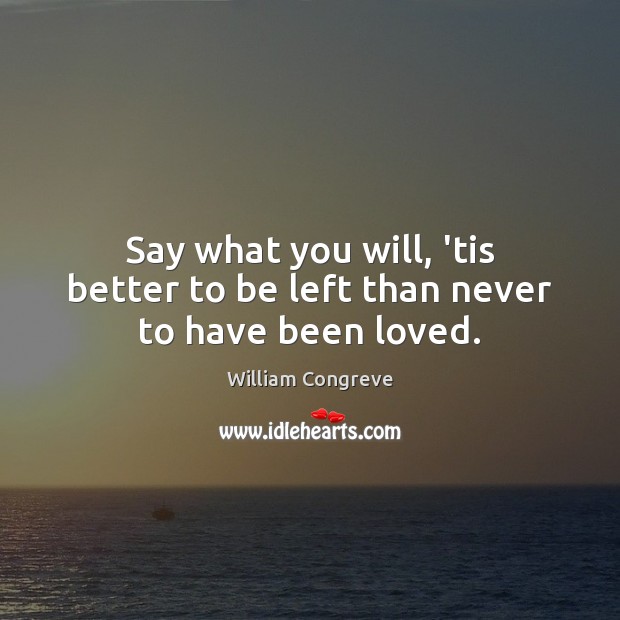 Say what you will, ’tis better to be left than never to have been loved. William Congreve Picture Quote