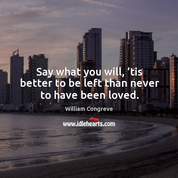 Say what you will, ’tis better to be left than never to have been loved. William Congreve Picture Quote