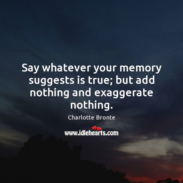 Say whatever your memory suggests is true; but add nothing and exaggerate nothing. Image