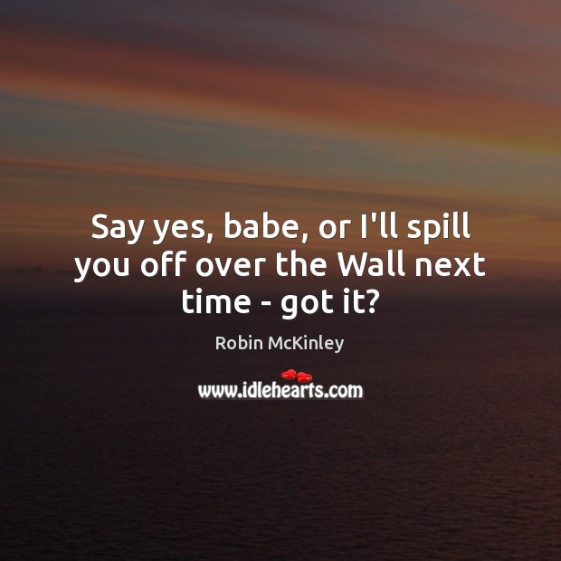 Say yes, babe, or I’ll spill you off over the Wall next time – got it? Robin McKinley Picture Quote