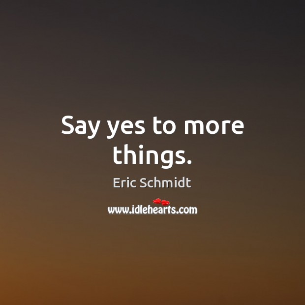 Say yes to more things. Eric Schmidt Picture Quote