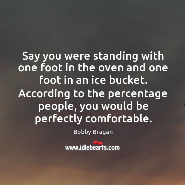 Say you were standing with one foot in the oven and one foot in an ice bucket. Bobby Bragan Picture Quote