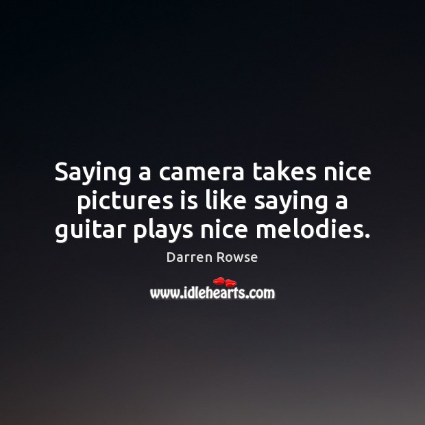 Saying a camera takes nice pictures is like saying a guitar plays nice melodies. Darren Rowse Picture Quote
