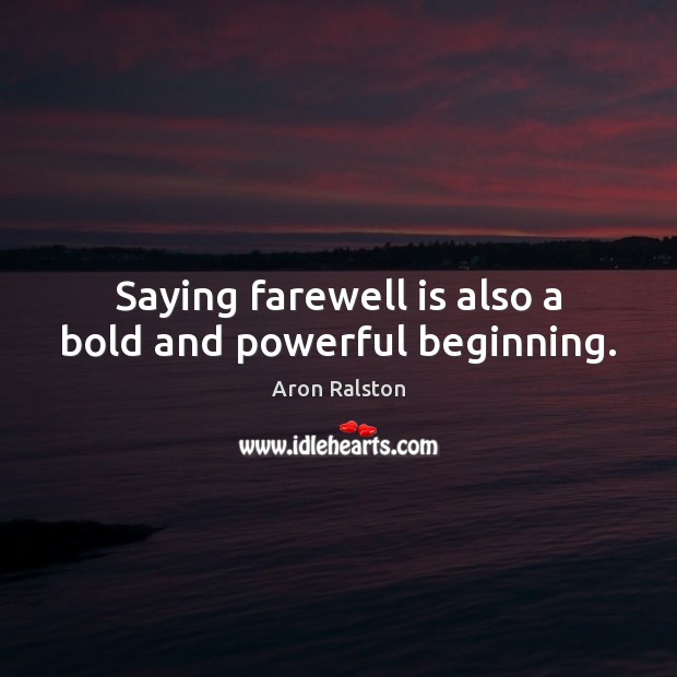 Saying farewell is also a bold and powerful beginning. Aron Ralston Picture Quote