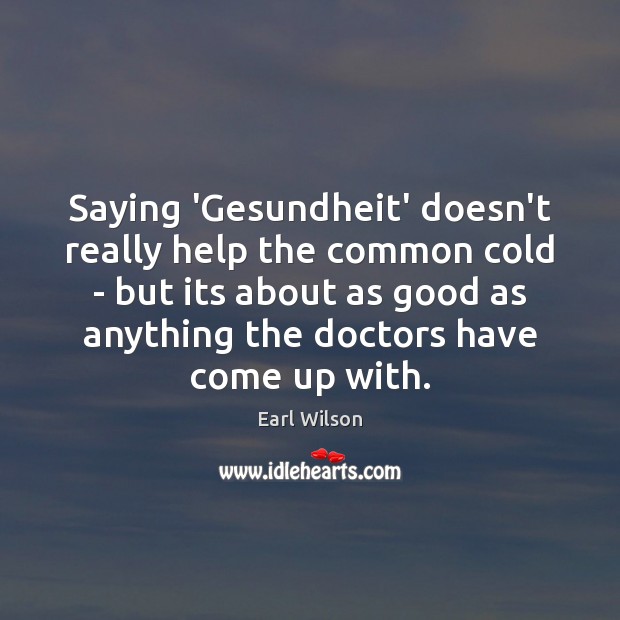 Saying ‘Gesundheit’ doesn’t really help the common cold – but its about Earl Wilson Picture Quote