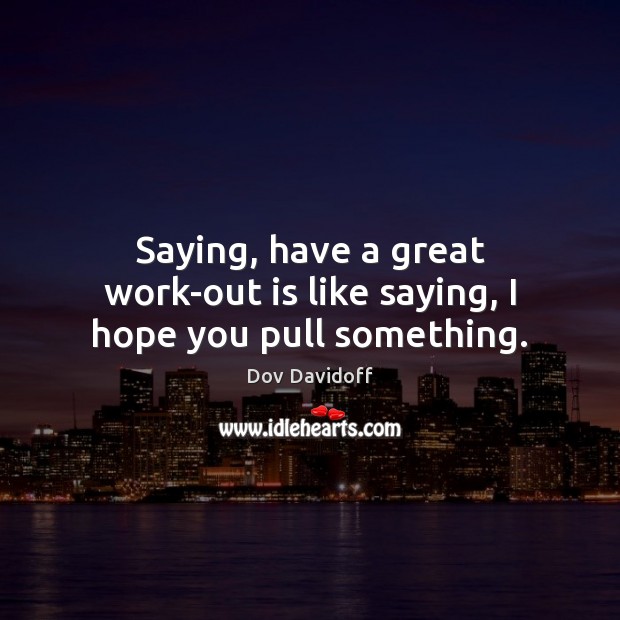 Saying, have a great work-out is like saying, I hope you pull something. Dov Davidoff Picture Quote