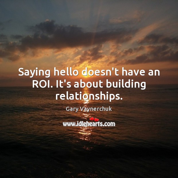 Saying hello doesn’t have an ROI. It’s about building relationships. Gary Vaynerchuk Picture Quote
