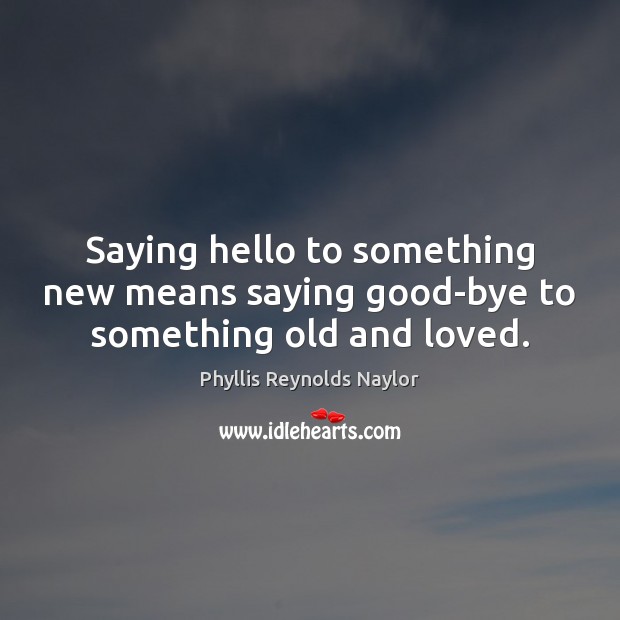 Saying hello to something new means saying good-bye to something old and loved. Phyllis Reynolds Naylor Picture Quote