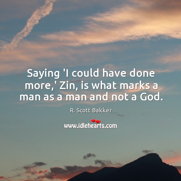 Saying ‘I could have done more,’ Zin, is what marks a man as a man and not a God. R. Scott Bakker Picture Quote