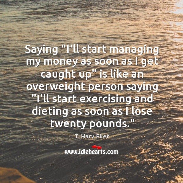 Saying “I’ll start managing my money as soon as I get caught T. Harv Eker Picture Quote