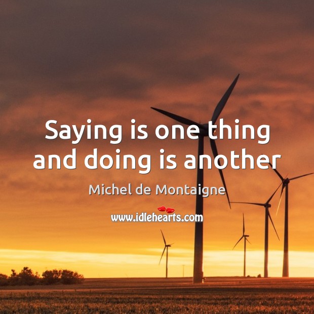 Saying is one thing and doing is another Michel de Montaigne Picture Quote