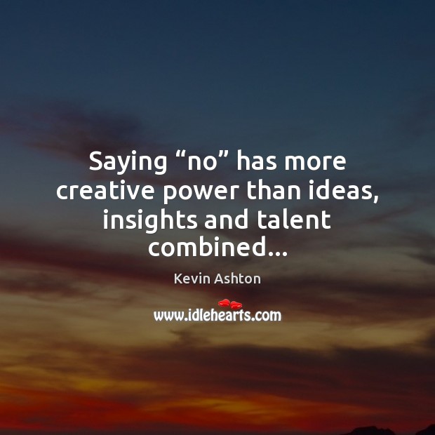 Saying “no” has more creative power than ideas, insights and talent combined… 