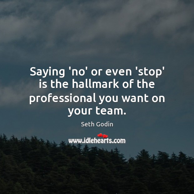 Saying ‘no’ or even ‘stop’ is the hallmark of the professional you want on your team. Seth Godin Picture Quote