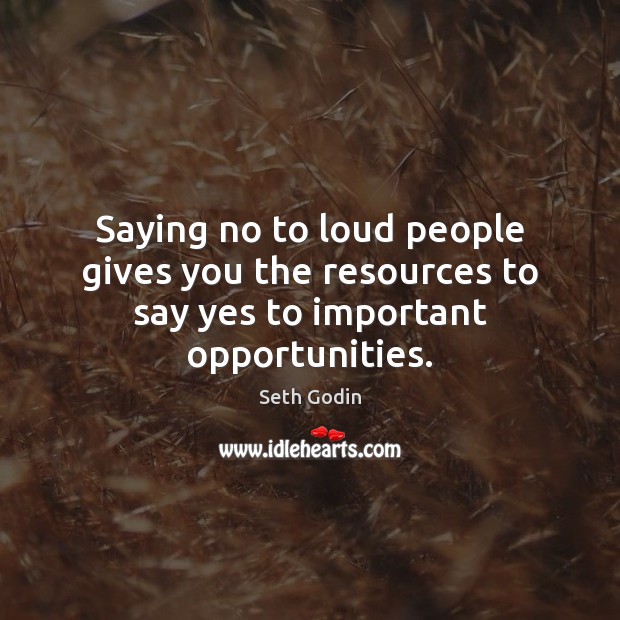 Saying no to loud people gives you the resources to say yes to important opportunities. Image