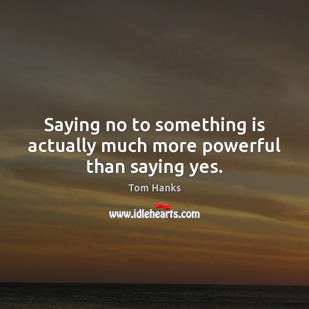 Saying no to something is actually much more powerful than saying yes. Tom Hanks Picture Quote